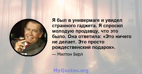 Я был в универмаге и увидел странного гаджета. Я спросил молодую продавцу, что это было. Она ответила: «Это ничего не делает. Это просто рождественский подарок».