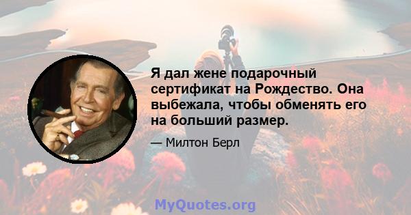 Я дал жене подарочный сертификат на Рождество. Она выбежала, чтобы обменять его на больший размер.