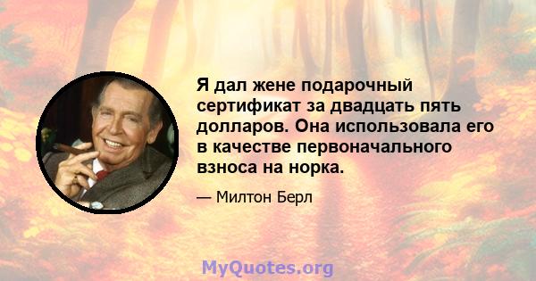 Я дал жене подарочный сертификат за двадцать пять долларов. Она использовала его в качестве первоначального взноса на норка.