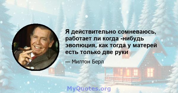 Я действительно сомневаюсь, работает ли когда -нибудь эволюция, как тогда у матерей есть только две руки