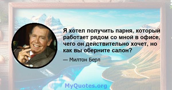 Я хотел получить парня, который работает рядом со мной в офисе, чего он действительно хочет, но как вы оберните салон?