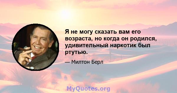 Я не могу сказать вам его возраста, но когда он родился, удивительный наркотик был ртутью.