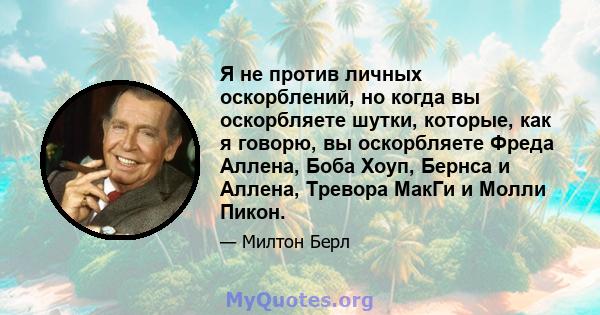 Я не против личных оскорблений, но когда вы оскорбляете шутки, которые, как я говорю, вы оскорбляете Фреда Аллена, Боба Хоуп, Бернса и Аллена, Тревора МакГи и Молли Пикон.