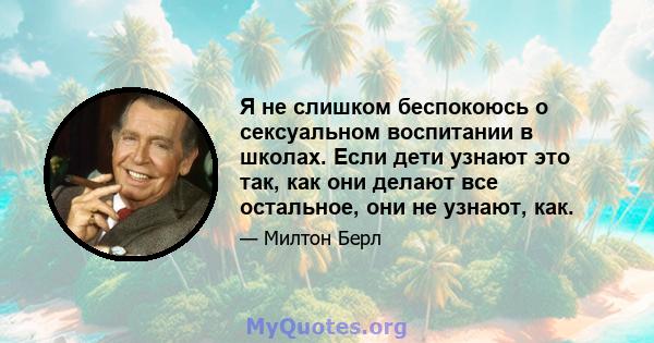 Я не слишком беспокоюсь о сексуальном воспитании в школах. Если дети узнают это так, как они делают все остальное, они не узнают, как.