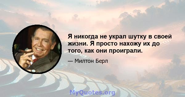 Я никогда не украл шутку в своей жизни. Я просто нахожу их до того, как они проиграли.