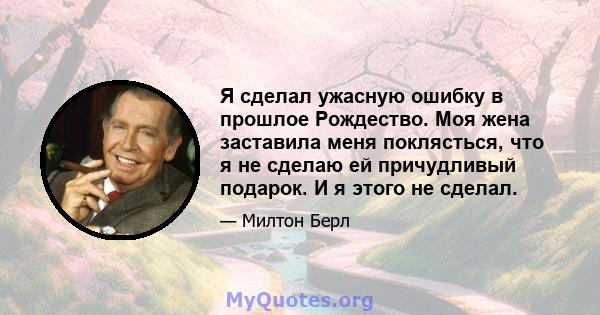 Я сделал ужасную ошибку в прошлое Рождество. Моя жена заставила меня поклясться, что я не сделаю ей причудливый подарок. И я этого не сделал.