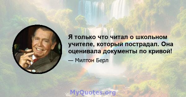 Я только что читал о школьном учителе, который пострадал. Она оценивала документы по кривой!