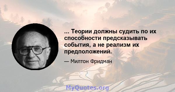 ... Теории должны судить по их способности предсказывать события, а не реализм их предположений.