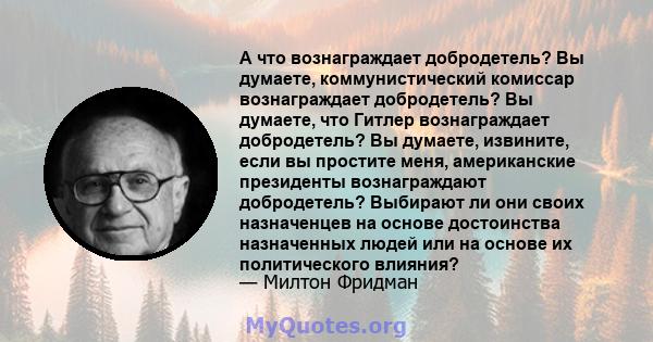 А что вознаграждает добродетель? Вы думаете, коммунистический комиссар вознаграждает добродетель? Вы думаете, что Гитлер вознаграждает добродетель? Вы думаете, извините, если вы простите меня, американские президенты