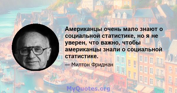 Американцы очень мало знают о социальной статистике, но я не уверен, что важно, чтобы американцы знали о социальной статистике.