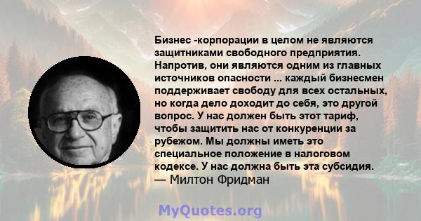 Бизнес -корпорации в целом не являются защитниками свободного предприятия. Напротив, они являются одним из главных источников опасности ... каждый бизнесмен поддерживает свободу для всех остальных, но когда дело доходит 