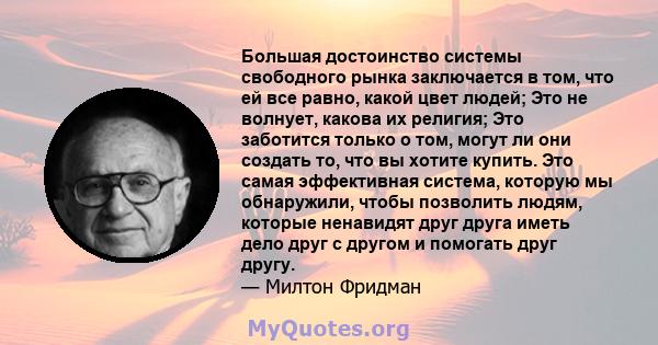 Большая достоинство системы свободного рынка заключается в том, что ей все равно, какой цвет людей; Это не волнует, какова их религия; Это заботится только о том, могут ли они создать то, что вы хотите купить. Это самая 