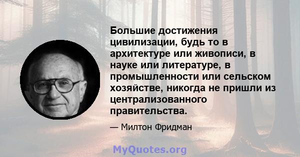 Большие достижения цивилизации, будь то в архитектуре или живописи, в науке или литературе, в промышленности или сельском хозяйстве, никогда не пришли из централизованного правительства.