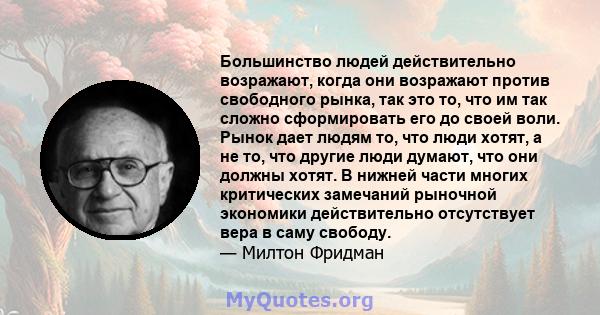 Большинство людей действительно возражают, когда они возражают против свободного рынка, так это то, что им так сложно сформировать его до своей воли. Рынок дает людям то, что люди хотят, а не то, что другие люди думают, 