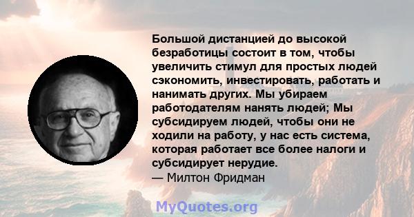 Большой дистанцией до высокой безработицы состоит в том, чтобы увеличить стимул для простых людей сэкономить, инвестировать, работать и нанимать других. Мы убираем работодателям нанять людей; Мы субсидируем людей, чтобы 