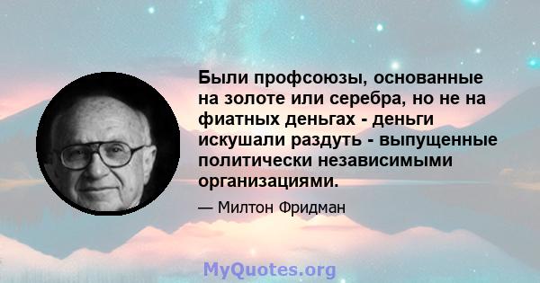 Были профсоюзы, основанные на золоте или серебра, но не на фиатных деньгах - деньги искушали раздуть - выпущенные политически независимыми организациями.