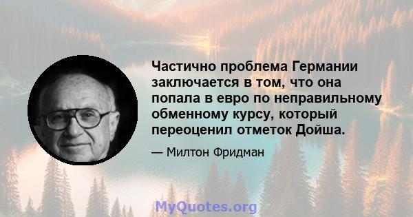 Частично проблема Германии заключается в том, что она попала в евро по неправильному обменному курсу, который переоценил отметок Дойша.