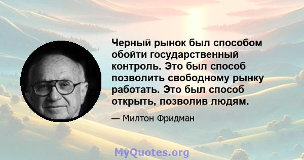 Черный рынок был способом обойти государственный контроль. Это был способ позволить свободному рынку работать. Это был способ открыть, позволив людям.