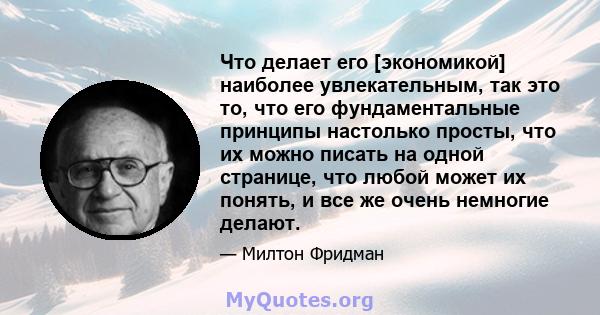 Что делает его [экономикой] наиболее увлекательным, так это то, что его фундаментальные принципы настолько просты, что их можно писать на одной странице, что любой может их понять, и все же очень немногие делают.