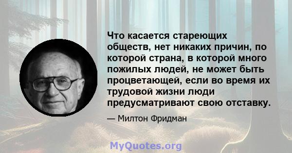 Что касается стареющих обществ, нет никаких причин, по которой страна, в которой много пожилых людей, не может быть процветающей, если во время их трудовой жизни люди предусматривают свою отставку.