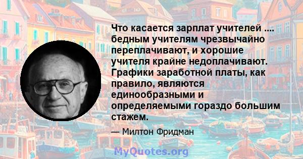 Что касается зарплат учителей .... бедным учителям чрезвычайно переплачивают, и хорошие учителя крайне недоплачивают. Графики заработной платы, как правило, являются единообразными и определяемыми гораздо большим стажем.