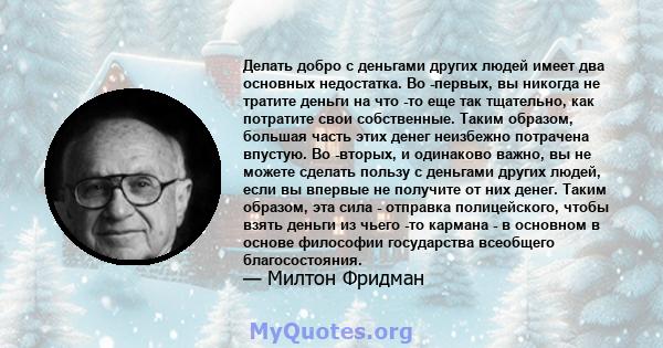 Делать добро с деньгами других людей имеет два основных недостатка. Во -первых, вы никогда не тратите деньги на что -то еще так тщательно, как потратите свои собственные. Таким образом, большая часть этих денег