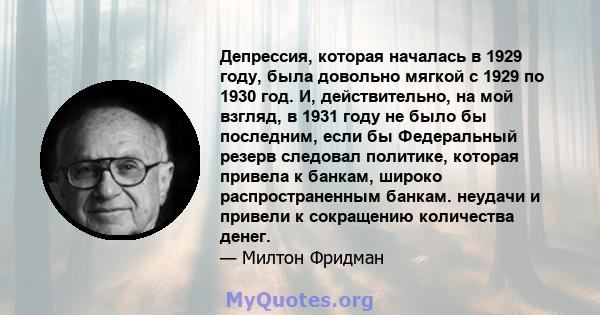 Депрессия, которая началась в 1929 году, была довольно мягкой с 1929 по 1930 год. И, действительно, на мой взгляд, в 1931 году не было бы последним, если бы Федеральный резерв следовал политике, которая привела к