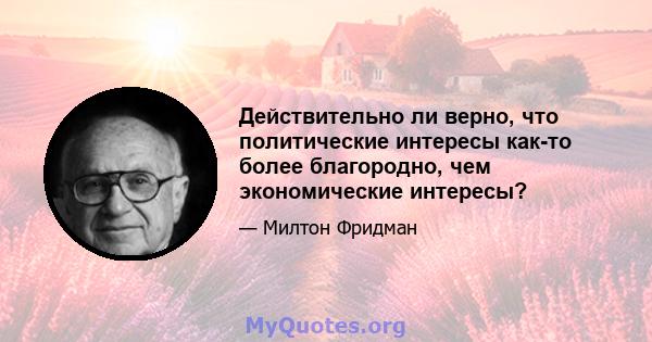 Действительно ли верно, что политические интересы как-то более благородно, чем экономические интересы?