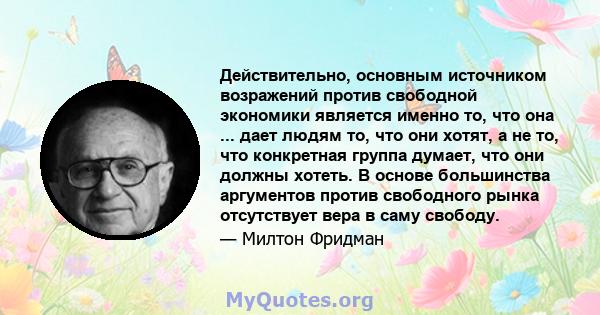 Действительно, основным источником возражений против свободной экономики является именно то, что она ... дает людям то, что они хотят, а не то, что конкретная группа думает, что они должны хотеть. В основе большинства