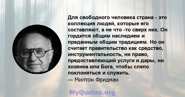 Для свободного человека страна - это коллекция людей, которые его составляют, а не что -то сверх них. Он гордится общим наследием и преданным общим традициям. Но он считает правительство как средство,