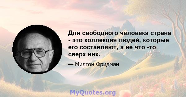 Для свободного человека страна - это коллекция людей, которые его составляют, а не что -то сверх них.