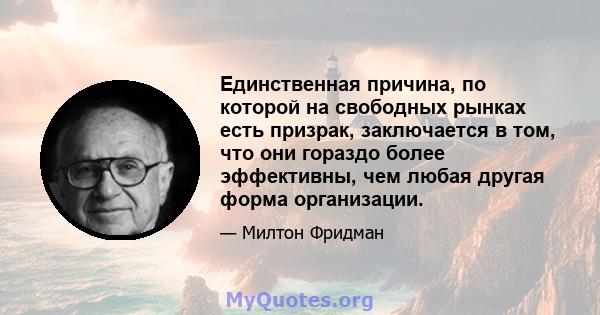 Единственная причина, по которой на свободных рынках есть призрак, заключается в том, что они гораздо более эффективны, чем любая другая форма организации.