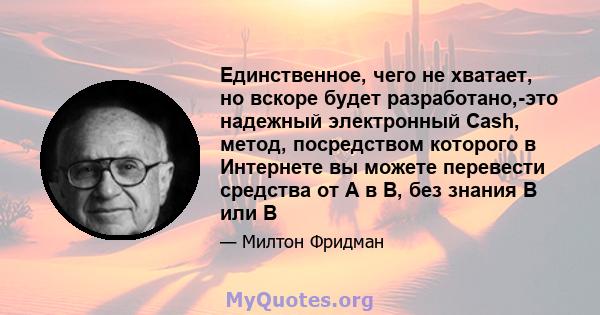 Единственное, чего не хватает, но вскоре будет разработано,-это надежный электронный Cash, метод, посредством которого в Интернете вы можете перевести средства от A в B, без знания B или B