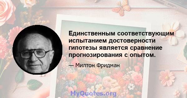 Единственным соответствующим испытанием достоверности гипотезы является сравнение прогнозирования с опытом.