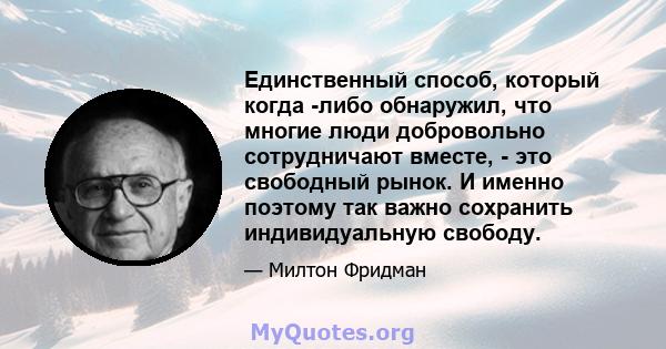 Единственный способ, который когда -либо обнаружил, что многие люди добровольно сотрудничают вместе, - это свободный рынок. И именно поэтому так важно сохранить индивидуальную свободу.