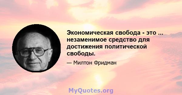 Экономическая свобода - это ... незаменимое средство для достижения политической свободы.