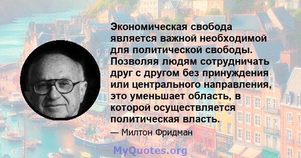 Экономическая свобода является важной необходимой для политической свободы. Позволяя людям сотрудничать друг с другом без принуждения или центрального направления, это уменьшает область, в которой осуществляется