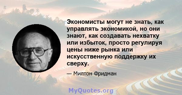 Экономисты могут не знать, как управлять экономикой, но они знают, как создавать нехватку или избыток, просто регулируя цены ниже рынка или искусственную поддержку их сверху.