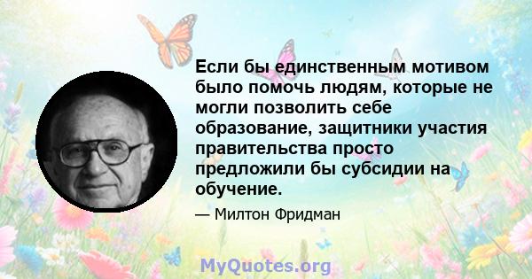 Если бы единственным мотивом было помочь людям, которые не могли позволить себе образование, защитники участия правительства просто предложили бы субсидии на обучение.