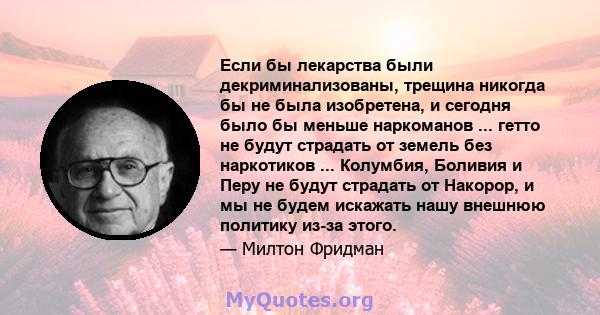 Если бы лекарства были декриминализованы, трещина никогда бы не была изобретена, и сегодня было бы меньше наркоманов ... гетто не будут страдать от земель без наркотиков ... Колумбия, Боливия и Перу не будут страдать от 