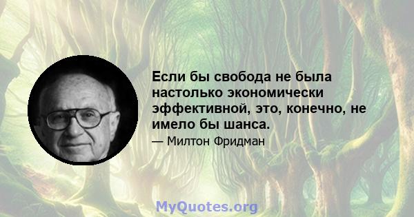 Если бы свобода не была настолько экономически эффективной, это, конечно, не имело бы шанса.