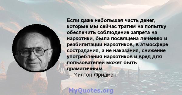 Если даже небольшая часть денег, которые мы сейчас тратим на попытку обеспечить соблюдение запрета на наркотики, была посвящена лечению и реабилитации наркотиков, в атмосфере сострадания, а не наказания, снижение