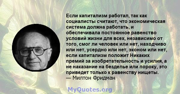 Если капитализм работал, так как социалисты считают, что экономическая система должна работать, и обеспечивала постоянное равенство условий жизни для всех, независимо от того, смог ли человек или нет, находчиво или нет, 