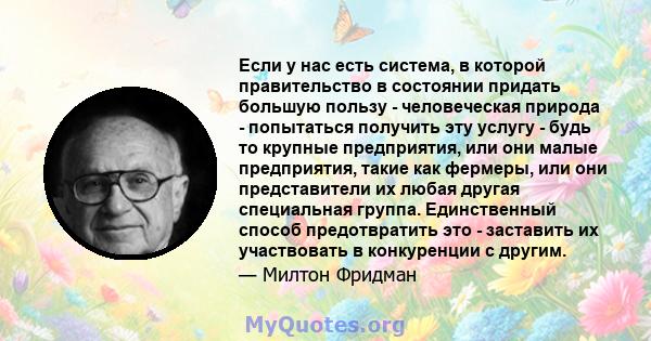 Если у нас есть система, в которой правительство в состоянии придать большую пользу - человеческая природа - попытаться получить эту услугу - будь то крупные предприятия, или они малые предприятия, такие как фермеры,