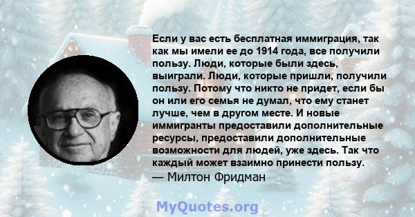 Если у вас есть бесплатная иммиграция, так как мы имели ее до 1914 года, все получили пользу. Люди, которые были здесь, выиграли. Люди, которые пришли, получили пользу. Потому что никто не придет, если бы он или его