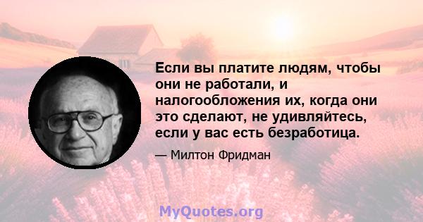 Если вы платите людям, чтобы они не работали, и налогообложения их, когда они это сделают, не удивляйтесь, если у вас есть безработица.