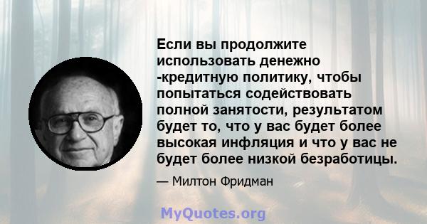 Если вы продолжите использовать денежно -кредитную политику, чтобы попытаться содействовать полной занятости, результатом будет то, что у вас будет более высокая инфляция и что у вас не будет более низкой безработицы.