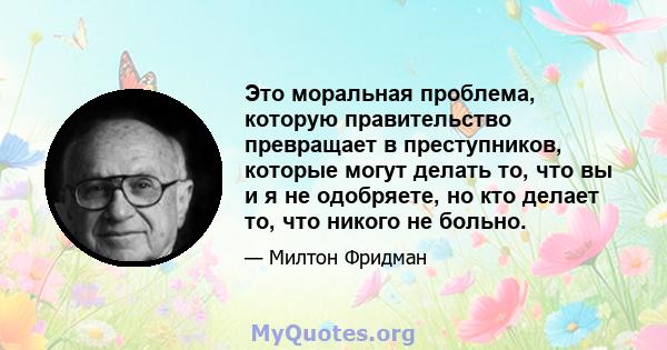 Это моральная проблема, которую правительство превращает в преступников, которые могут делать то, что вы и я не одобряете, но кто делает то, что никого не больно.