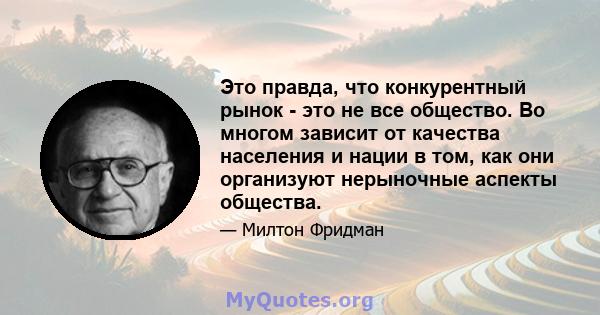 Это правда, что конкурентный рынок - это не все общество. Во многом зависит от качества населения и нации в том, как они организуют нерыночные аспекты общества.