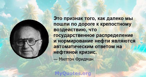 Это признак того, как далеко мы пошли по дороге к крепостному воздействию, что государственное распределение и нормирование нефти являются автоматическим ответом на нефтяной кризис.